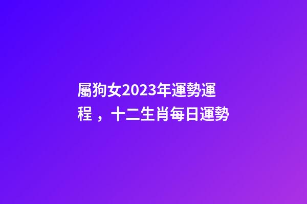屬狗女2023年運勢運程，十二生肖每日運勢